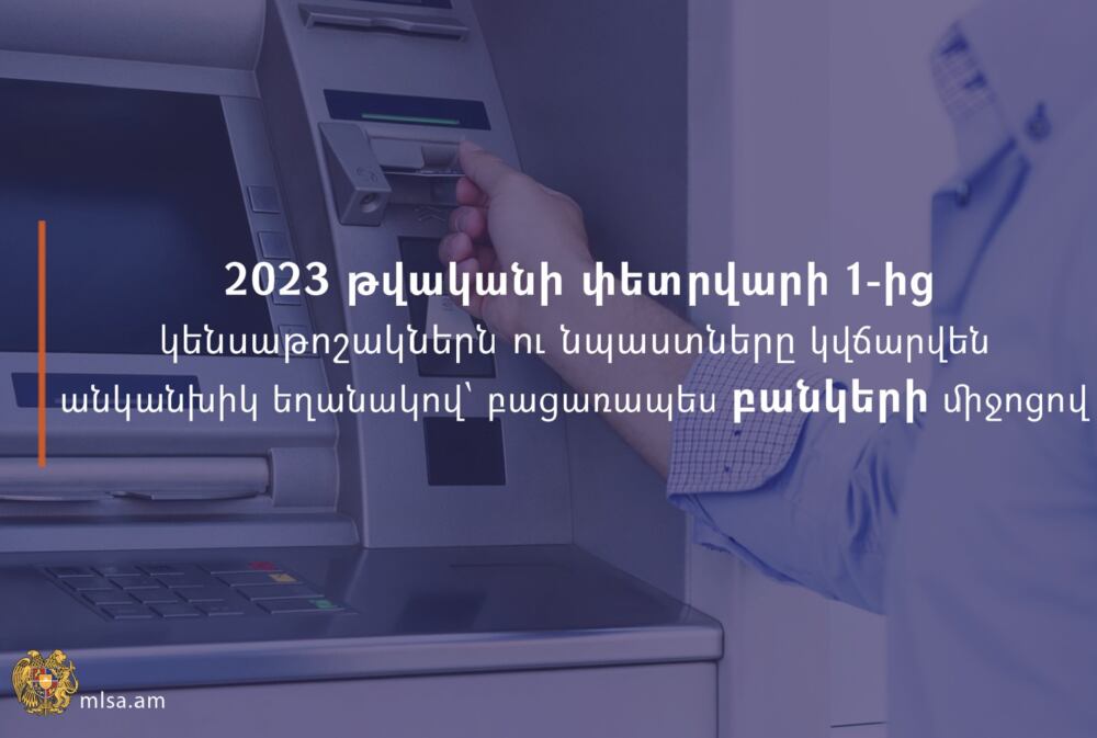 2023 թվականի փետրվարի 1-ից կենսաթոշակներն ու նպաստները կվճարվեն անկանխիկ եղանակով՝ բացառապես բանկերի միջոցով